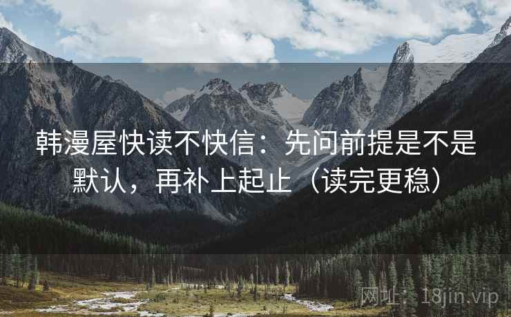 韩漫屋快读不快信：先问前提是不是默认，再补上起止（读完更稳）