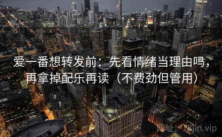 爱一番想转发前:先看情绪当理由吗,再拿掉配乐再读(不费劲但管用) 爱一番想转发前:先看情绪当理由吗,再拿掉配乐再读(不费劲但管用)