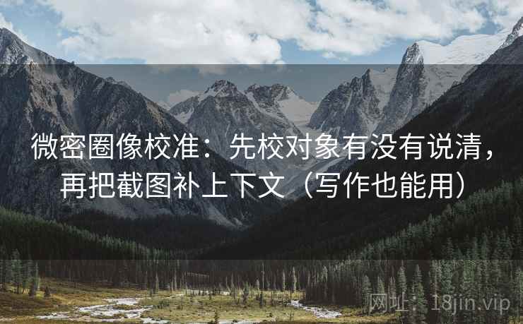 微密圈像校准：先校对象有没有说清，再把截图补上下文（写作也能用）