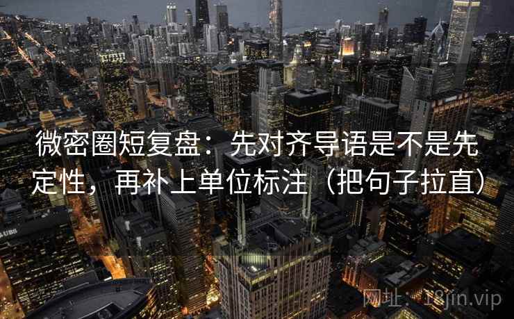 微密圈短复盘：先对齐导语是不是先定性，再补上单位标注（把句子拉直）