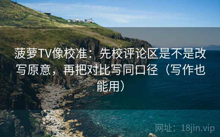 菠萝TV像校准：先校评论区是不是改写原意，再把对比写同口径（写作也能用）