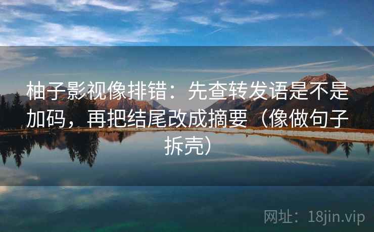 柚子影视像排错：先查转发语是不是加码，再把结尾改成摘要（像做句子拆壳）