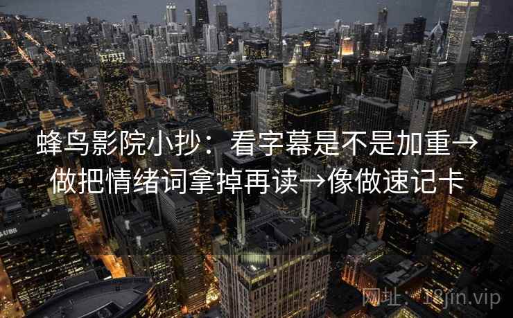 蜂鸟影院小抄:看字幕是不是加重→做把情绪词拿掉再读→像做速记卡 蜂鸟影院小抄:看字幕是不是加重→做把情绪词拿掉再读→像做速记卡