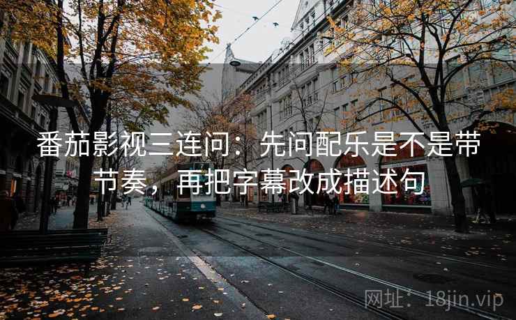 番茄影视三连问:先问配乐是不是带节奏,再把字幕改成描述句 番茄影视三连问:先问配乐是不是带节奏,再把字幕改成描述句