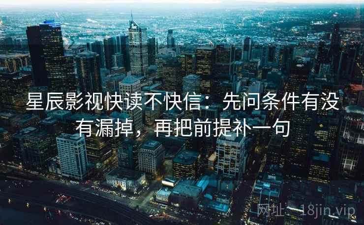 星辰影视快读不快信：先问条件有没有漏掉，再把前提补一句