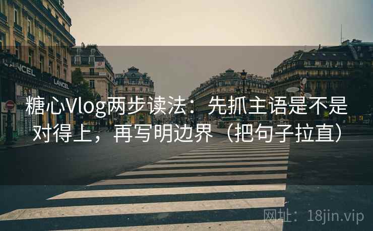 糖心Vlog两步读法：先抓主语是不是对得上，再写明边界（把句子拉直）