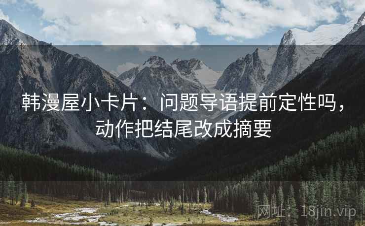 韩漫屋小卡片：问题导语提前定性吗，动作把结尾改成摘要