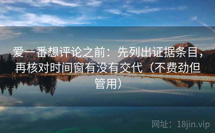 爱一番想评论之前：先列出证据条目，再核对时间窗有没有交代（不费劲但管用）