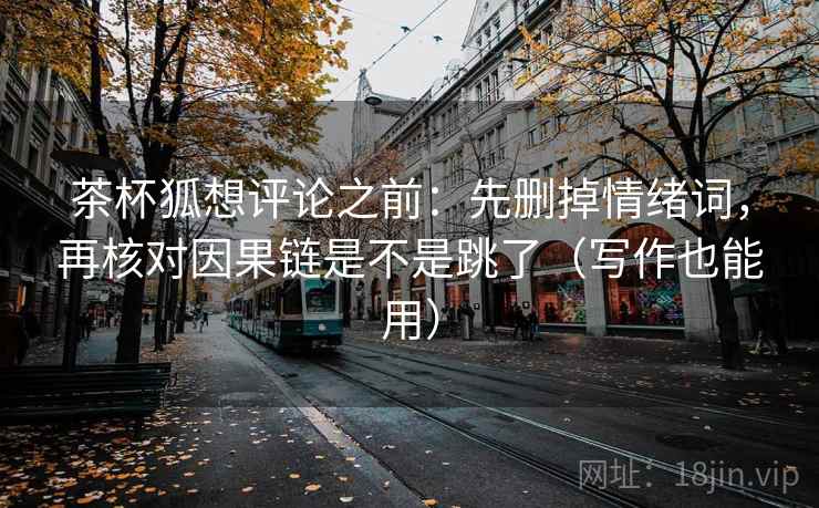 茶杯狐想评论之前：先删掉情绪词，再核对因果链是不是跳了（写作也能用）