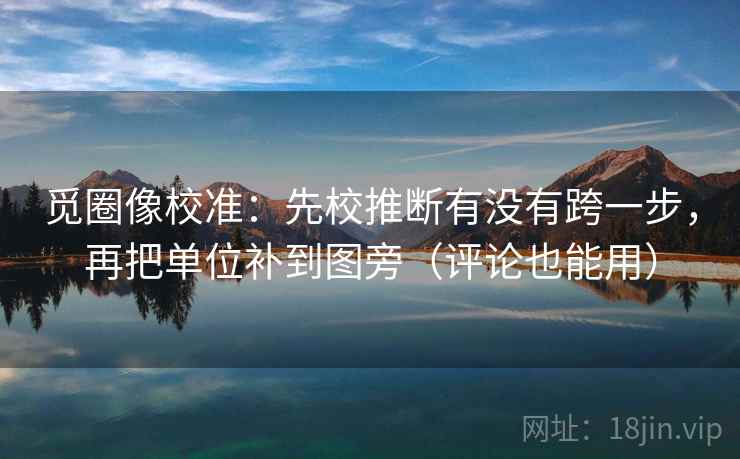 觅圈像校准:先校推断有没有跨一步,再把单位补到图旁(评论也能用) 觅圈像校准:先校推断有没有跨一步,再把单位补到图旁(评论也能用)