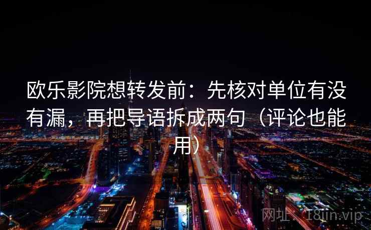 欧乐影院想转发前：先核对单位有没有漏，再把导语拆成两句（评论也能用）