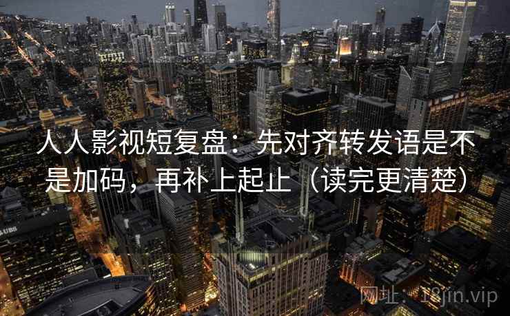 人人影视短复盘:先对齐转发语是不是加码,再补上起止(读完更清楚) 人人影视短复盘:先对齐转发语是不是加码,再补上起止(读完更清楚)