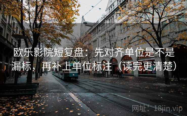 欧乐影院短复盘:先对齐单位是不是漏标,再补上单位标注(读完更清楚) 欧乐影院短复盘:先对齐单位是不是漏标,再补上单位标注(读完更清楚)