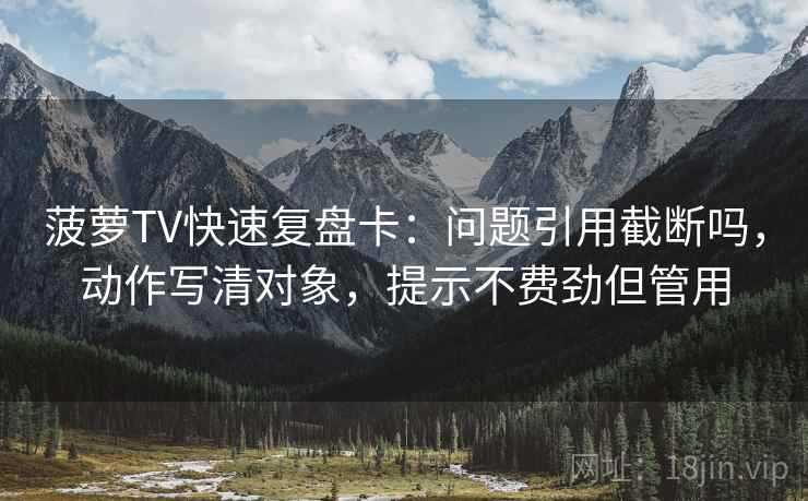 菠萝TV快速复盘卡：问题引用截断吗，动作写清对象，提示不费劲但管用