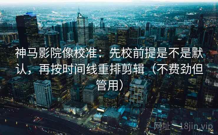 神马影院像校准：先校前提是不是默认，再按时间线重排剪辑（不费劲但管用）