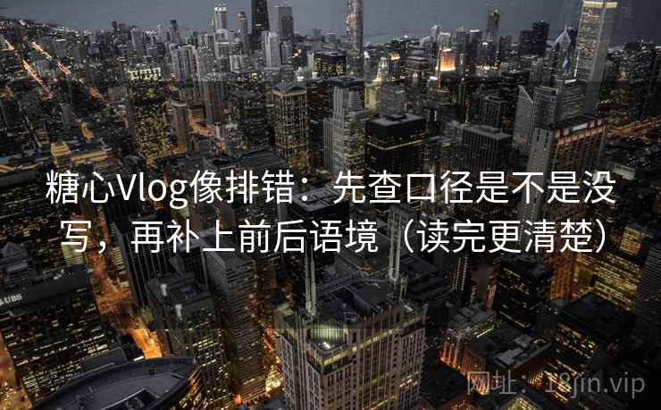 糖心Vlog像排错：先查口径是不是没写，再补上前后语境（读完更清楚）