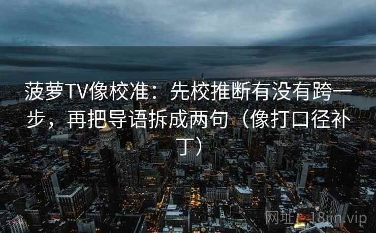 菠萝TV像校准：先校推断有没有跨一步，再把导语拆成两句（像打口径补丁）