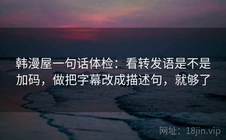 韩漫屋一句话体检：看转发语是不是加码，做把字幕改成描述句，就够了