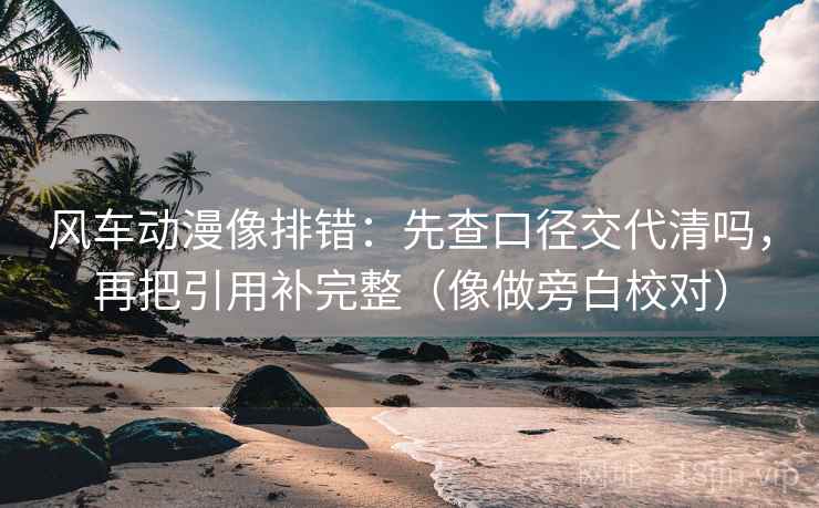 风车动漫像排错:先查口径交代清吗,再把引用补完整(像做旁白校对) 风车动漫像排错:先查口径交代清吗,再把引用补完整(像做旁白校对)