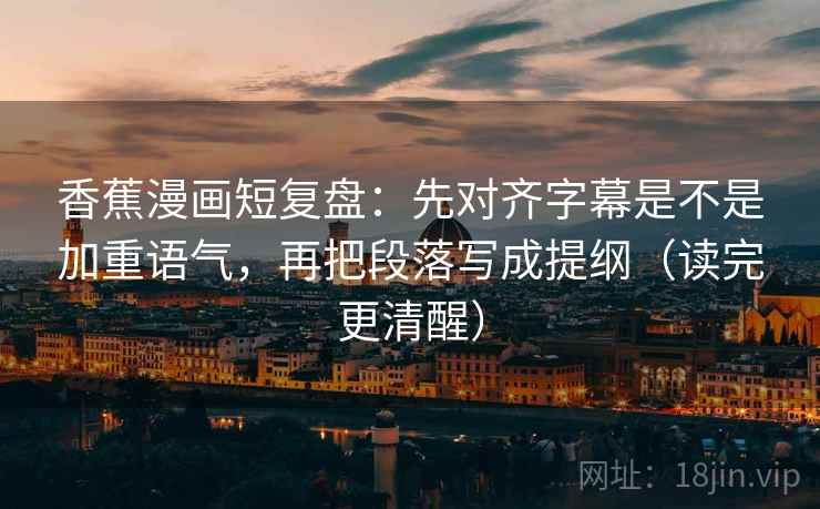 香蕉漫画短复盘：先对齐字幕是不是加重语气，再把段落写成提纲（读完更清醒）