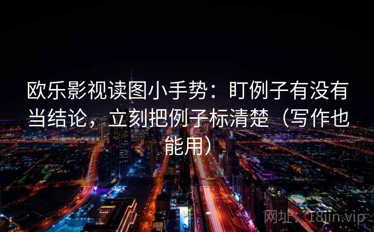 欧乐影视读图小手势：盯例子有没有当结论，立刻把例子标清楚（写作也能用）