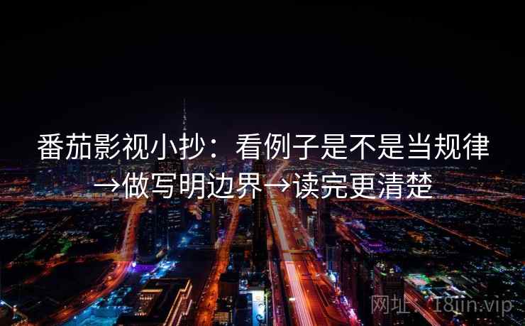 番茄影视小抄:看例子是不是当规律→做写明边界→读完更清楚 番茄影视小抄:看例子是不是当规律→做写明边界→读完更清楚