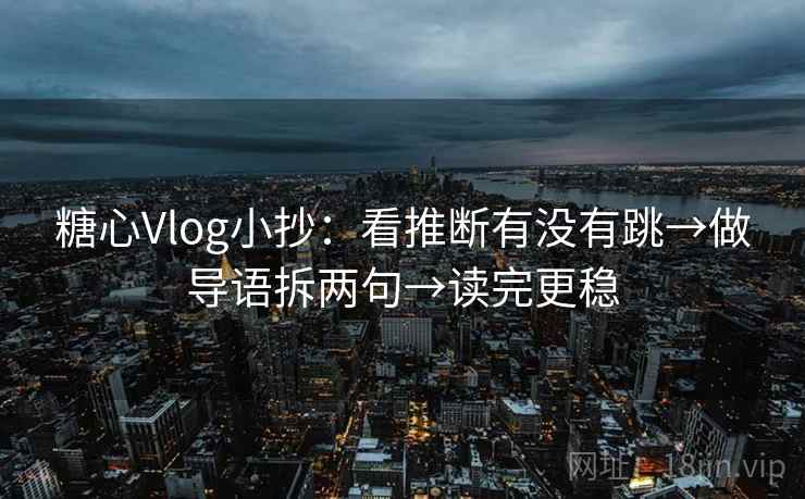糖心Vlog小抄:看推断有没有跳→做导语拆两句→读完更稳 糖心Vlog小抄:看推断有没有跳→做导语拆两句→读完更稳