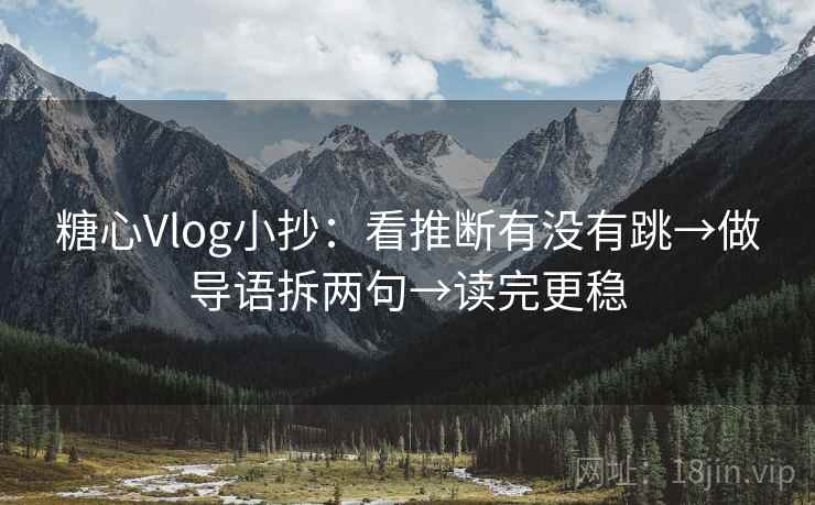 糖心Vlog小抄：看推断有没有跳→做导语拆两句→读完更稳