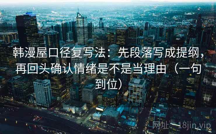 韩漫屋口径复写法：先段落写成提纲，再回头确认情绪是不是当理由（一句到位）