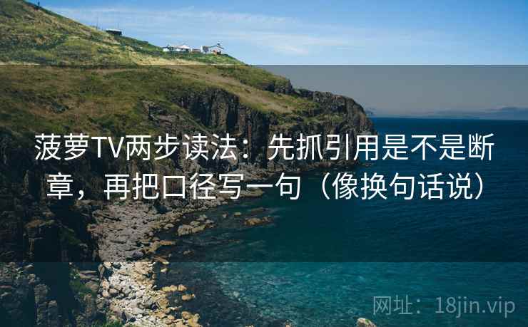 菠萝TV两步读法：先抓引用是不是断章，再把口径写一句（像换句话说）