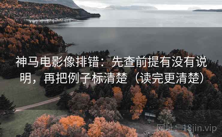 神马电影像排错：先查前提有没有说明，再把例子标清楚（读完更清楚）