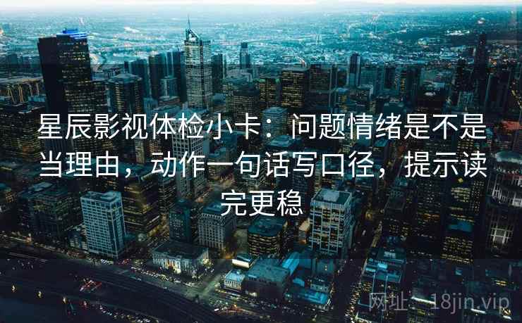星辰影视体检小卡：问题情绪是不是当理由，动作一句话写口径，提示读完更稳
