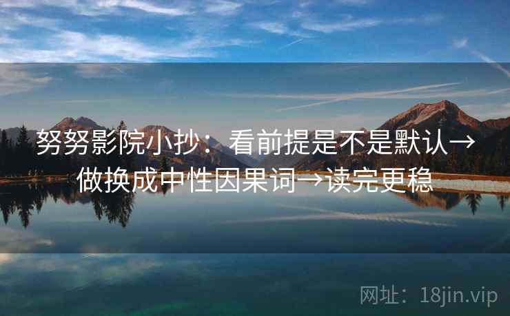 努努影院小抄：看前提是不是默认→做换成中性因果词→读完更稳