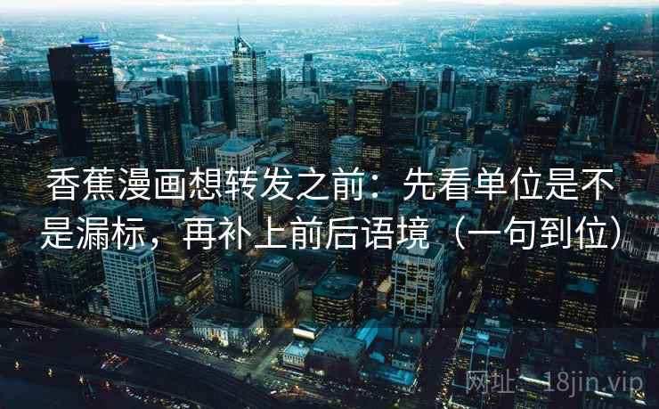 香蕉漫画想转发之前:先看单位是不是漏标,再补上前后语境(一句到位) 香蕉漫画想转发之前:先看单位是不是漏标,再补上前后语境(一句到位)