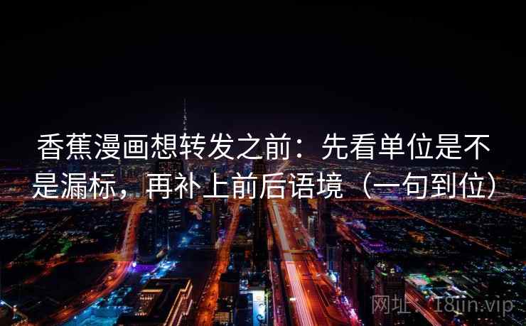 香蕉漫画想转发之前：先看单位是不是漏标，再补上前后语境（一句到位）