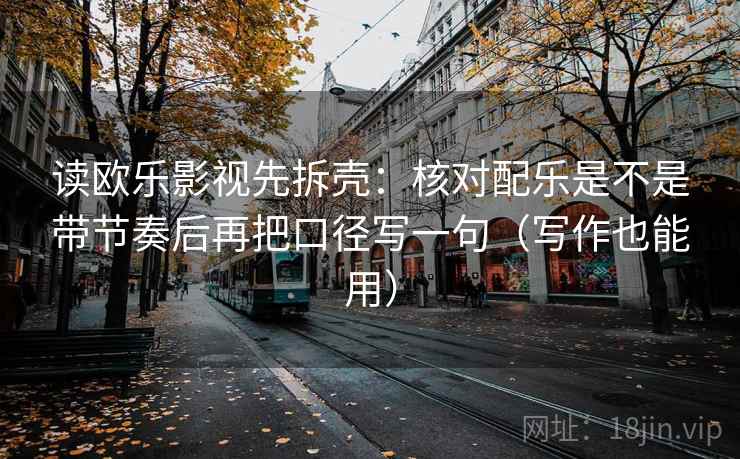 读欧乐影视先拆壳：核对配乐是不是带节奏后再把口径写一句（写作也能用）