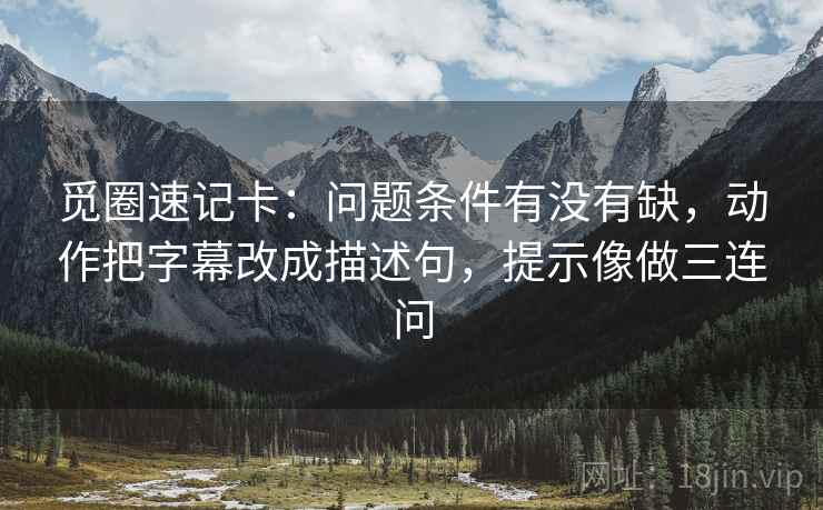 觅圈速记卡：问题条件有没有缺，动作把字幕改成描述句，提示像做三连问
