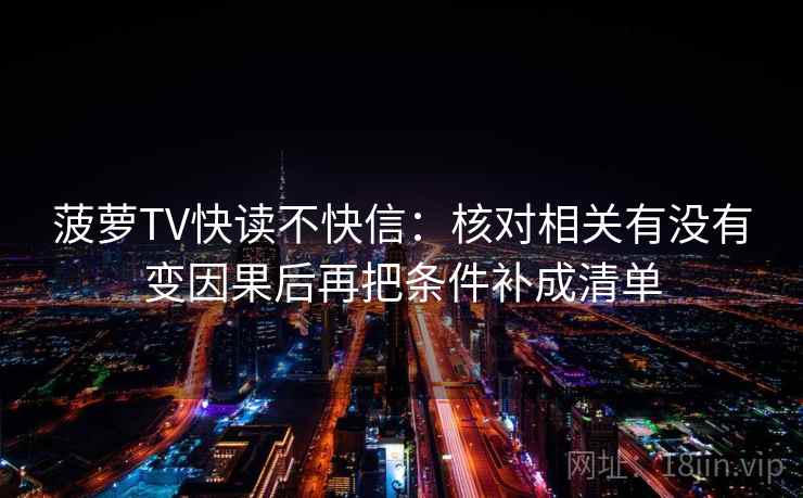 菠萝TV快读不快信：核对相关有没有变因果后再把条件补成清单