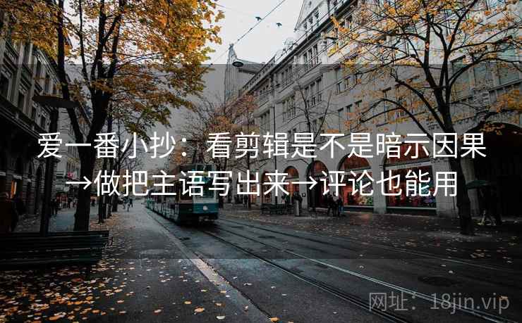 爱一番小抄：看剪辑是不是暗示因果→做把主语写出来→评论也能用