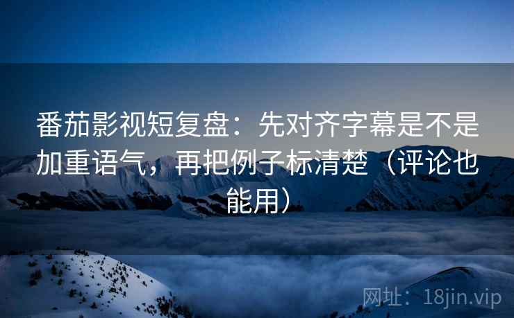 番茄影视短复盘：先对齐字幕是不是加重语气，再把例子标清楚（评论也能用）