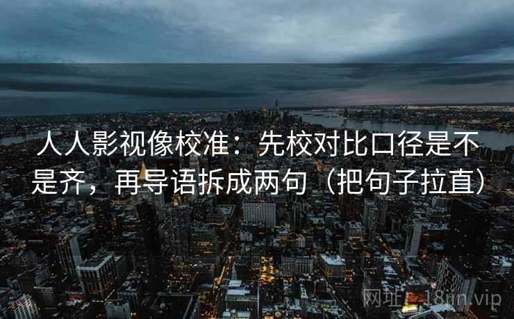 人人影视像校准：先校对比口径是不是齐，再导语拆成两句（把句子拉直）