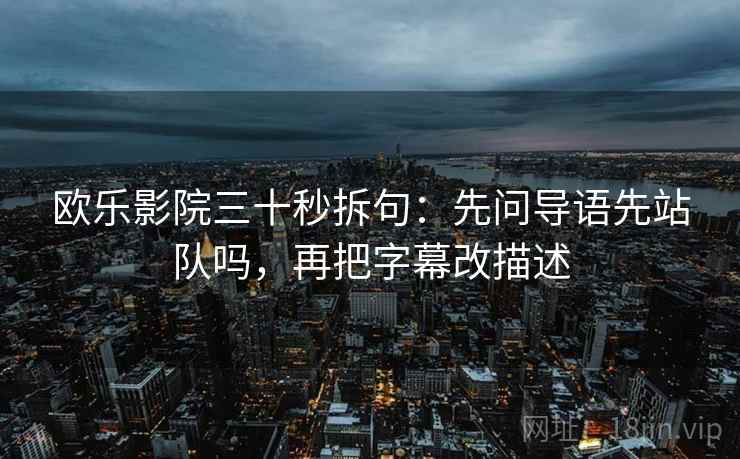 欧乐影院三十秒拆句：先问导语先站队吗，再把字幕改描述