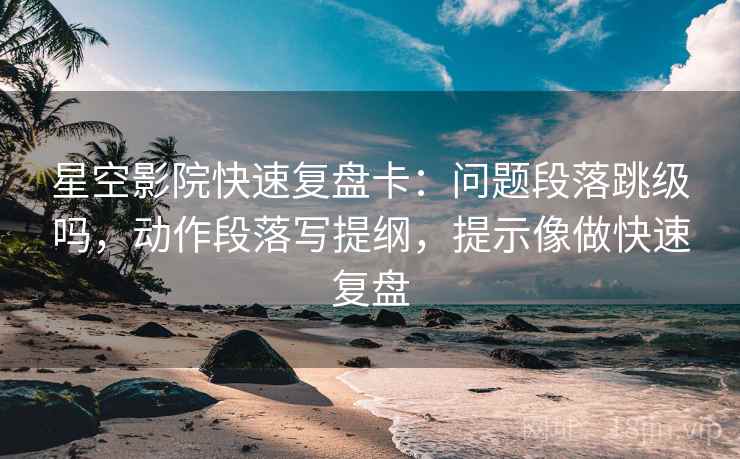 星空影院快速复盘卡:问题段落跳级吗,动作段落写提纲,提示像做快速复盘 星空影院快速复盘卡:问题段落跳级吗,动作段落写提纲,提示像做快速复盘