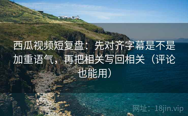 西瓜视频短复盘:先对齐字幕是不是加重语气,再把相关写回相关(评论也能用) 西瓜视频短复盘:先对齐字幕是不是加重语气,再把相关写回相关(评论也能用)