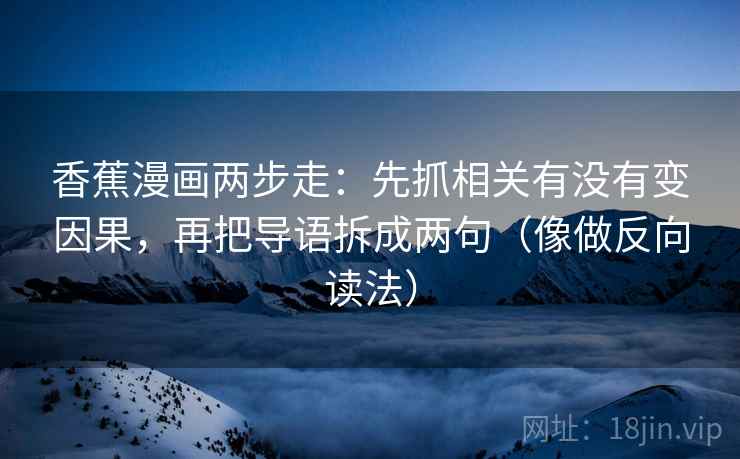 香蕉漫画两步走:先抓相关有没有变因果,再把导语拆成两句(像做反向读法) 香蕉漫画两步走:先抓相关有没有变因果,再把导语拆成两句(像做反向读法)