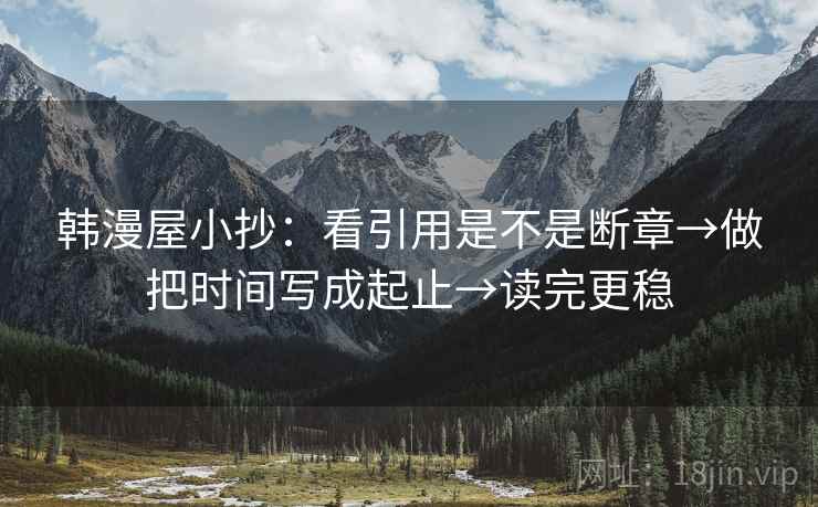 韩漫屋小抄:看引用是不是断章→做把时间写成起止→读完更稳 韩漫屋小抄:看引用是不是断章→做把时间写成起止→读完更稳