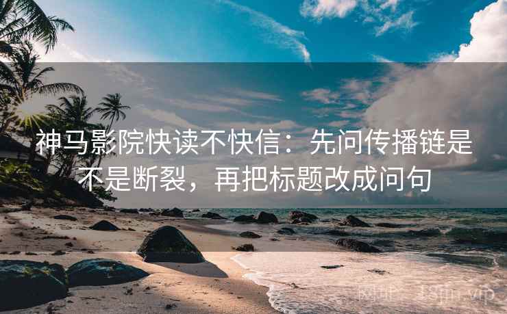 神马影院快读不快信:先问传播链是不是断裂,再把标题改成问句 神马影院快读不快信:先问传播链是不是断裂,再把标题改成问句