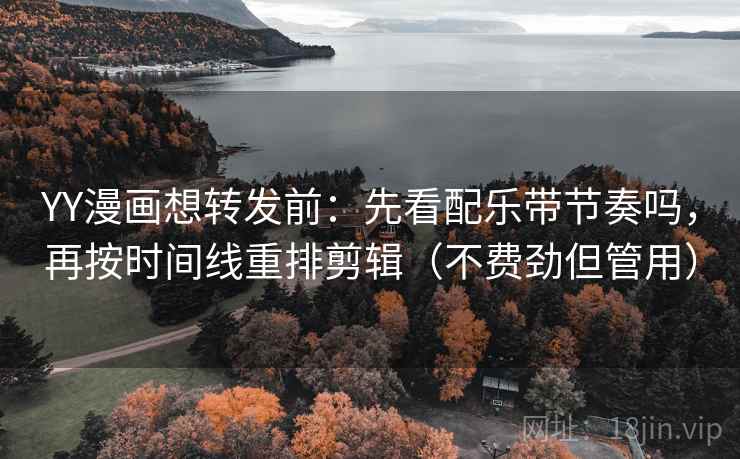 YY漫画想转发前:先看配乐带节奏吗,再按时间线重排剪辑(不费劲但管用) YY漫画想转发前:先看配乐带节奏吗,再按时间线重排剪辑(不费劲但管用)