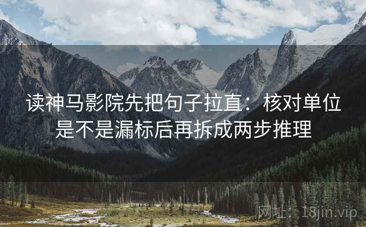 读神马影院先把句子拉直:核对单位是不是漏标后再拆成两步推理 读神马影院先把句子拉直:核对单位是不是漏标后再拆成两步推理