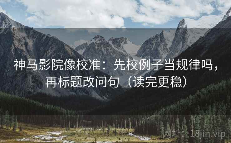 神马影院像校准:先校例子当规律吗,再标题改问句(读完更稳) 神马影院像校准:先校例子当规律吗,再标题改问句(读完更稳)